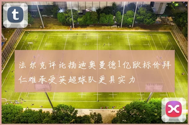 法尔克评论扬迪奥曼德1亿欧标价拜仁难承受英超球队更具实力