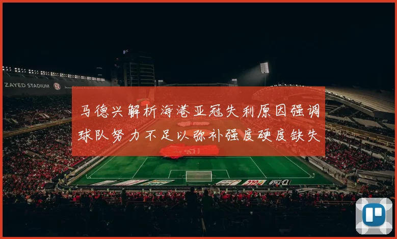 马德兴解析海港亚冠失利原因强调球队努力不足以弥补强度硬度缺失