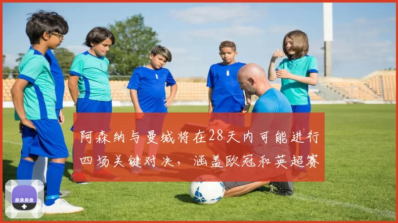 阿森纳与曼城将在28天内可能进行四场关键对决，涵盖欧冠和英超赛事