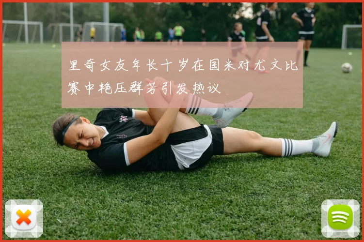 里奇女友年长十岁在国米对尤文比赛中艳压群芳引发热议