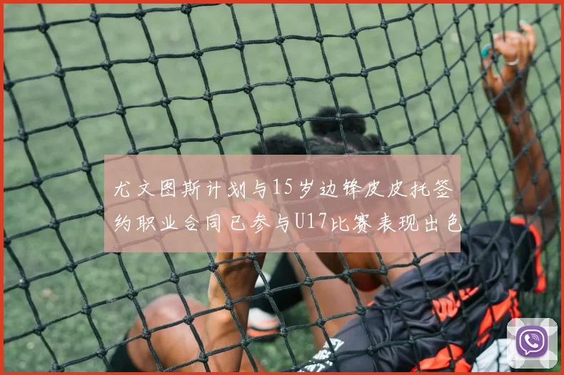 尤文图斯计划与15岁边锋皮皮托签约职业合同已参与U17比赛表现出色