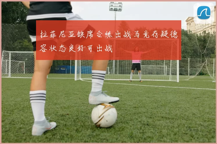 拉菲尼亚缺席合练出战马竞存疑德容状态良好可出战