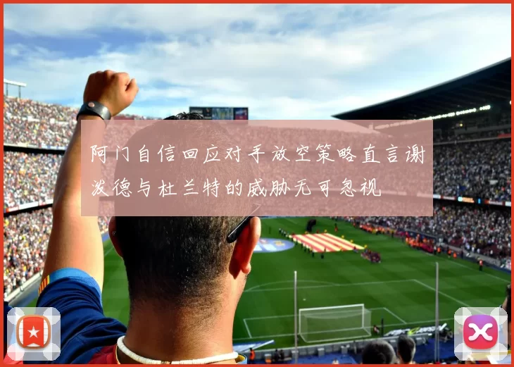 阿门自信回应对手放空策略直言谢泼德与杜兰特的威胁无可忽视