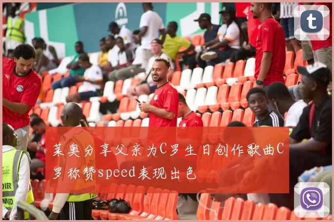 莱奥分享父亲为C罗生日创作歌曲C罗称赞speed表现出色