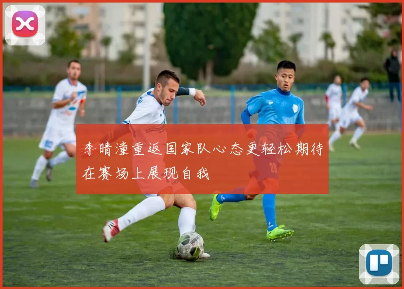 李晴潼重返国家队心态更轻松期待在赛场上展现自我