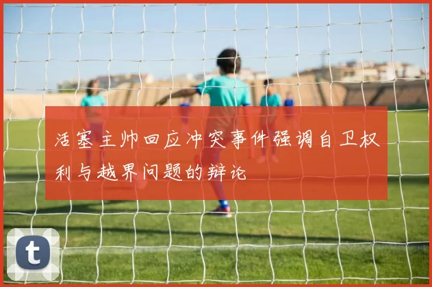 活塞主帅回应冲突事件强调自卫权利与越界问题的辩论