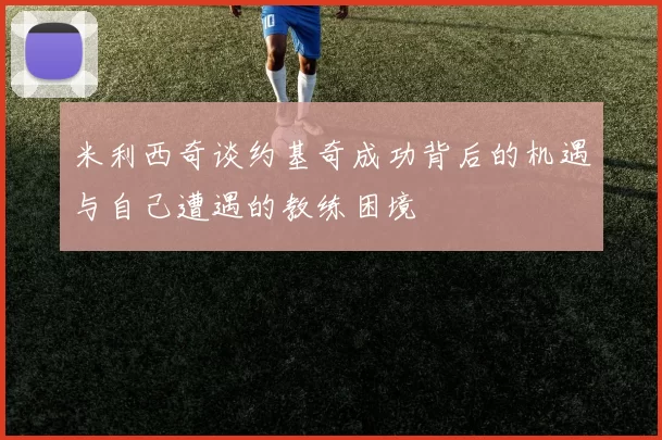 米利西奇谈约基奇成功背后的机遇与自己遭遇的教练困境