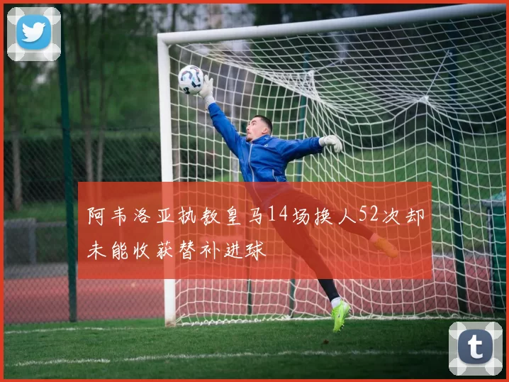 阿韦洛亚执教皇马14场换人52次却未能收获替补进球