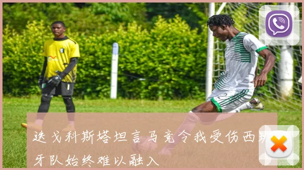 迭戈科斯塔坦言马竞令我受伤西班牙队始终难以融入