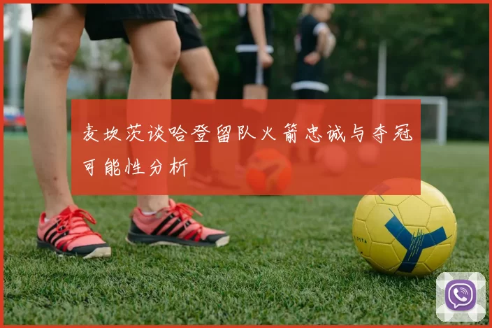 麦坎茨谈哈登留队火箭忠诚与夺冠可能性分析