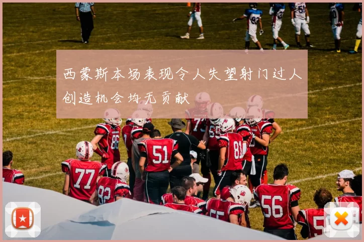 西蒙斯本场表现令人失望射门过人创造机会均无贡献