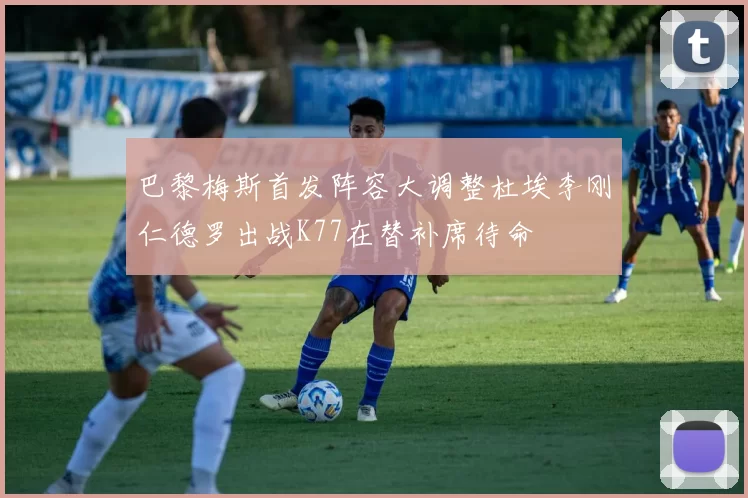 巴黎梅斯首发阵容大调整杜埃李刚仁德罗出战K77在替补席待命
