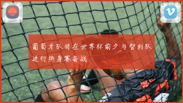 葡萄牙队将在世界杯前夕与智利队进行热身赛备战