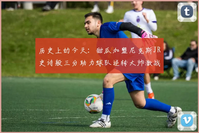 历史上的今天：甜瓜加盟尼克斯JR史诗般三分助力球队逆转大帅激战指环王