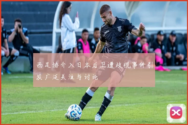 西足协介入日本后卫遭歧视事件引发广泛关注与讨论