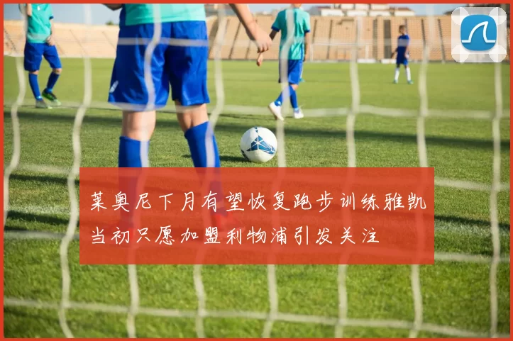 莱奥尼下月有望恢复跑步训练雅凯当初只愿加盟利物浦引发关注