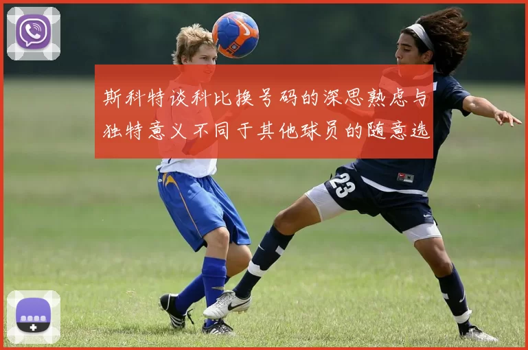 斯科特谈科比换号码的深思熟虑与独特意义不同于其他球员的随意选择