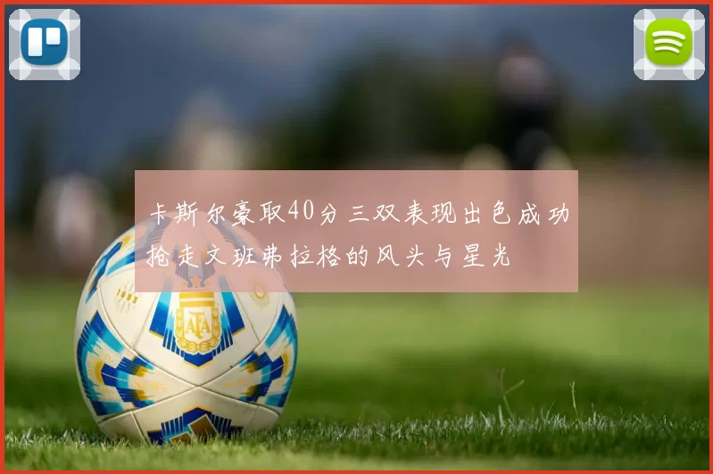 卡斯尔豪取40分三双表现出色成功抢走文班弗拉格的风头与星光