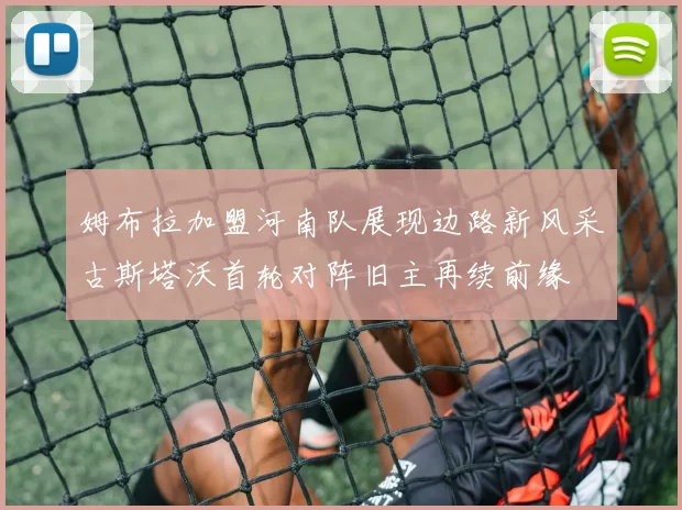姆布拉加盟河南队展现边路新风采古斯塔沃首轮对阵旧主再续前缘