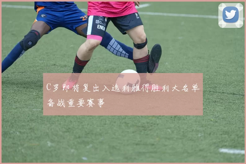 C罗即将复出入选利雅得胜利大名单备战重要赛事