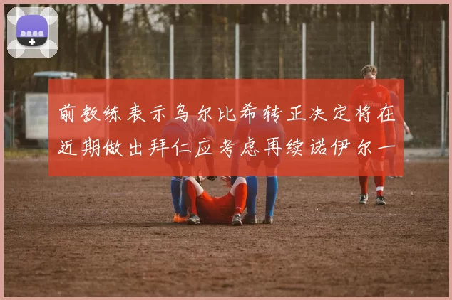 前教练表示乌尔比希转正决定将在近期做出拜仁应考虑再续诺伊尔一年合同
