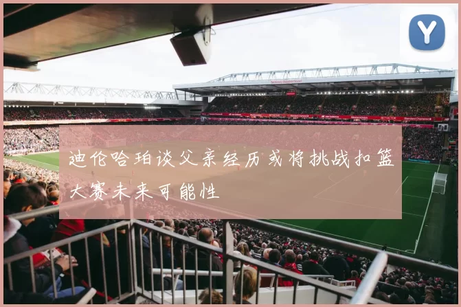 迪伦哈珀谈父亲经历或将挑战扣篮大赛未来可能性