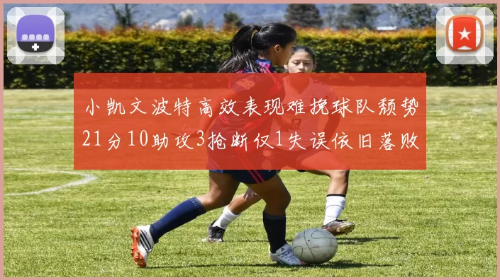 小凯文波特高效表现难挽球队颓势21分10助攻3抢断仅1失误依旧落败
