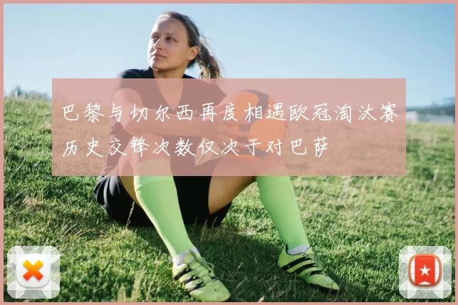 巴黎与切尔西再度相遇欧冠淘汰赛历史交锋次数仅次于对巴萨