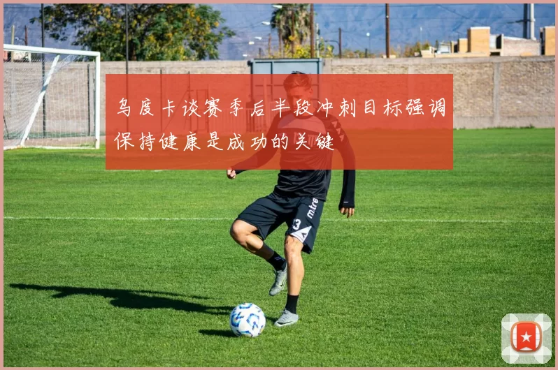 乌度卡谈赛季后半段冲刺目标强调保持健康是成功的关键