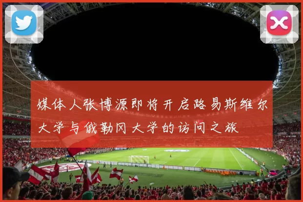 媒体人张博源即将开启路易斯维尔大学与俄勒冈大学的访问之旅