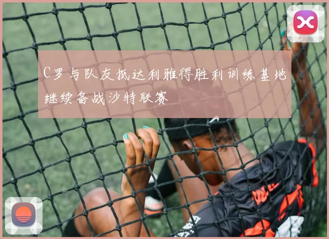C罗与队友抵达利雅得胜利训练基地继续备战沙特联赛