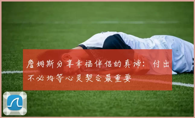 詹姆斯分享幸福伴侣的真谛：付出不必均等心灵契合最重要