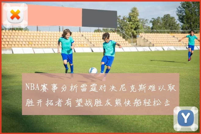 NBA赛事分析雷霆对决尼克斯难以取胜开拓者有望战胜灰熊快船轻松击败步行者