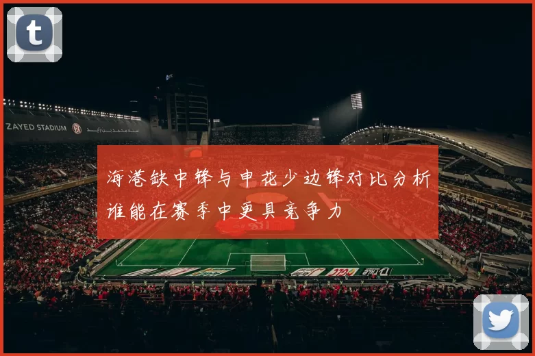 海港缺中锋与申花少边锋对比分析谁能在赛季中更具竞争力
