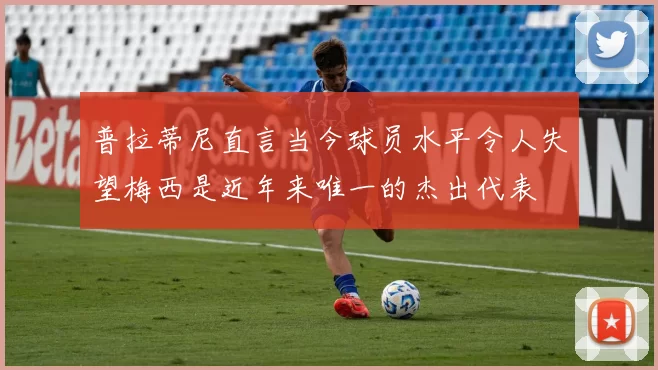 普拉蒂尼直言当今球员水平令人失望梅西是近年来唯一的杰出代表