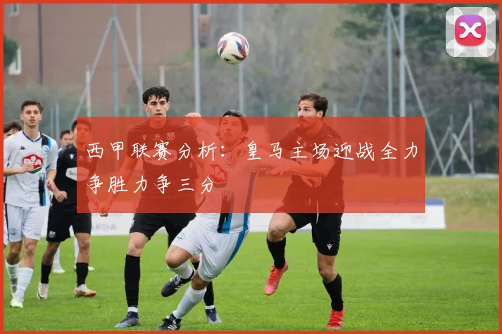 西甲联赛分析：皇马主场迎战全力争胜力争三分