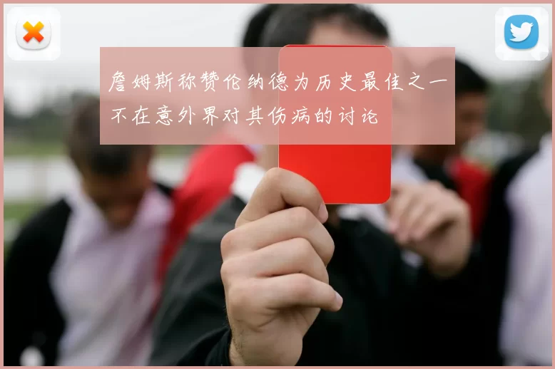 詹姆斯称赞伦纳德为历史最佳之一不在意外界对其伤病的讨论