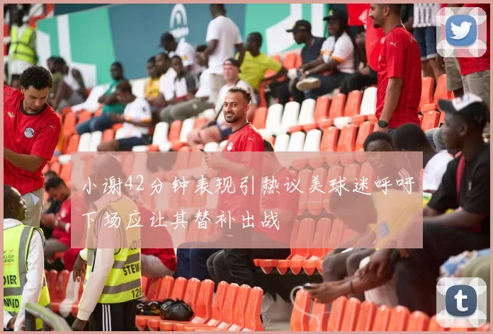 小谢42分钟表现引热议美球迷呼吁下场应让其替补出战