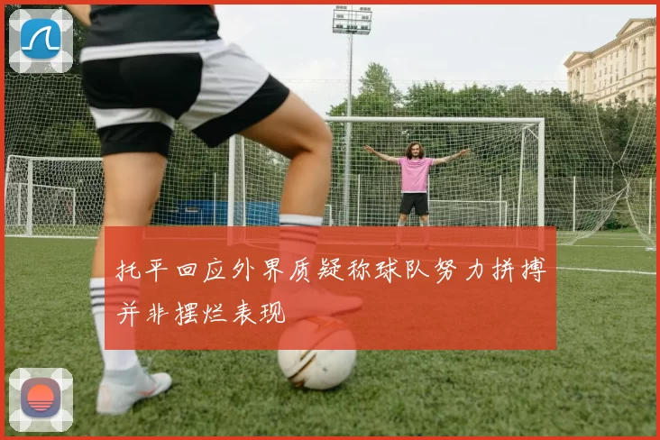 托平回应外界质疑称球队努力拼搏并非摆烂表现